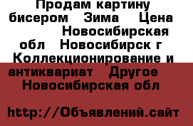 Продам картину бисером “ Зима“ › Цена ­ 1 500 - Новосибирская обл., Новосибирск г. Коллекционирование и антиквариат » Другое   . Новосибирская обл.